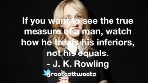  If you want to see the true measure of a man, watch how he treats his inferiors, not his equals. - J. K. Rowling